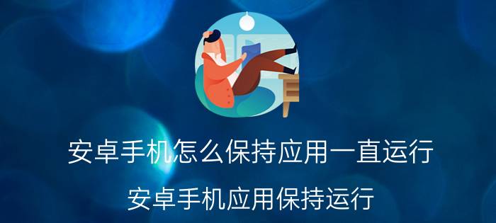 安卓手机怎么保持应用一直运行 安卓手机应用保持运行